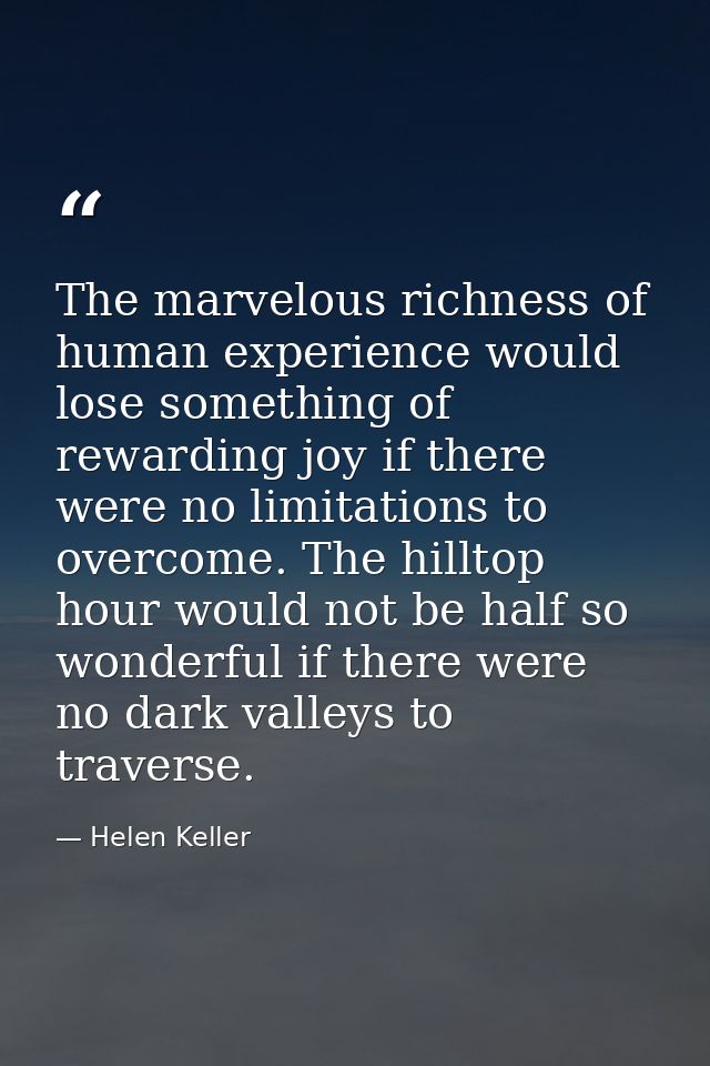 The marvelous richness of human experience would lose something of rewarding joy if there were no limitations to overcom — Helen Keller