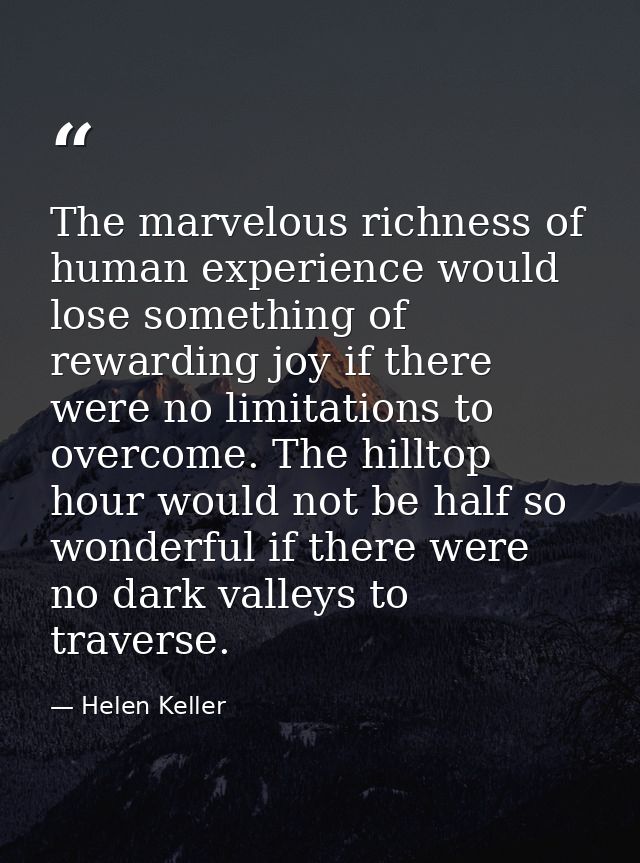 The marvelous richness of human experience would lose something of rewarding joy if there were no limitations to overcom — Helen Keller