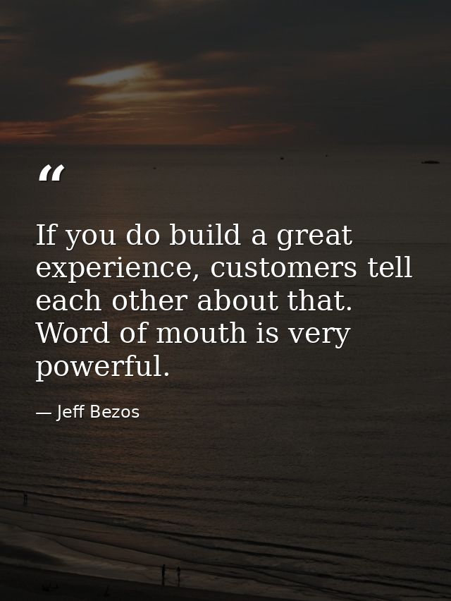 If you do build a great experience, customers tell each other about that. Word of mouth is very powerful. — Jeff Bezos