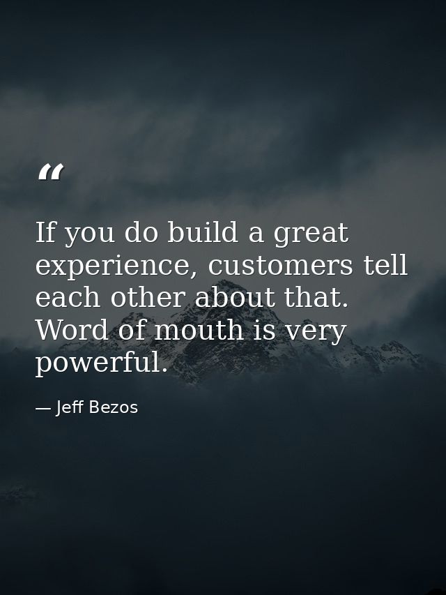 If you do build a great experience, customers tell each other about that. Word of mouth is very powerful. — Jeff Bezos