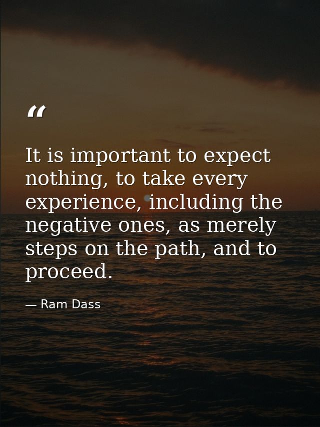 It is important to expect nothing, to take every experience, including the negative ones, as merely steps on the path, a — Ram Dass