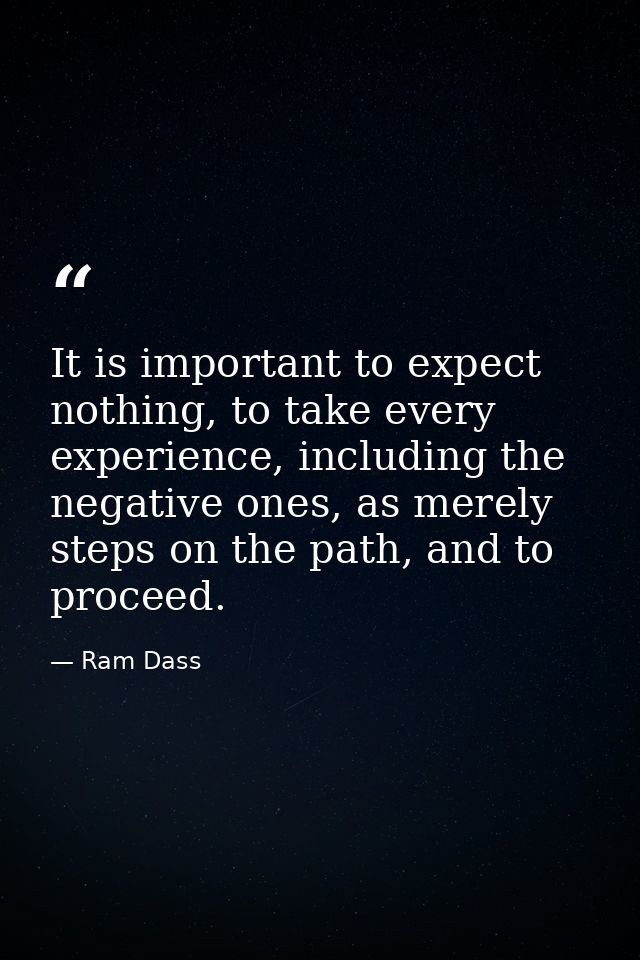 It is important to expect nothing, to take every experience, including the negative ones, as merely steps on the path, a — Ram Dass