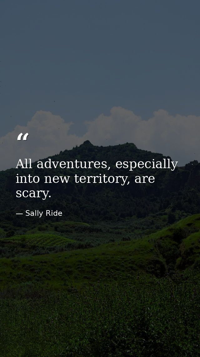 All adventures, especially into new territory, are scary. — Sally Ride