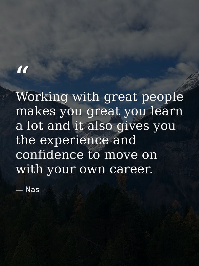 Working with great people makes you great you learn a lot and it also gives you the experience and confidence to move on — Nas