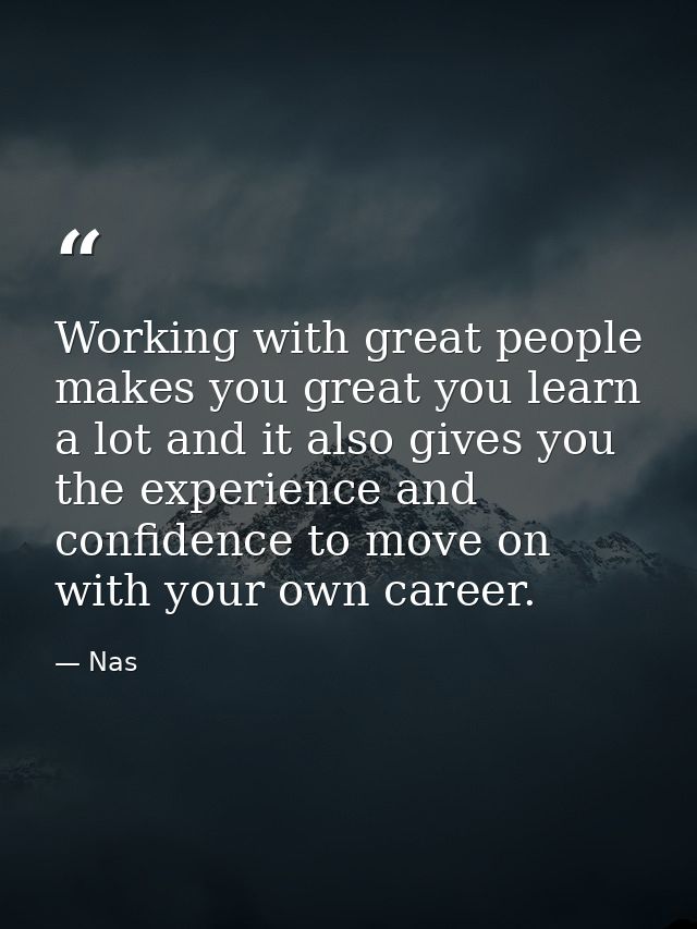 Working with great people makes you great you learn a lot and it also gives you the experience and confidence to move on — Nas