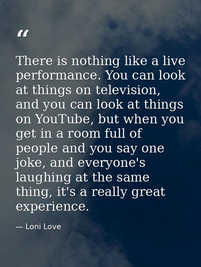 There is nothing like a live performance. You can look at things on television, and you can look at things on YouTube, b — Loni Love