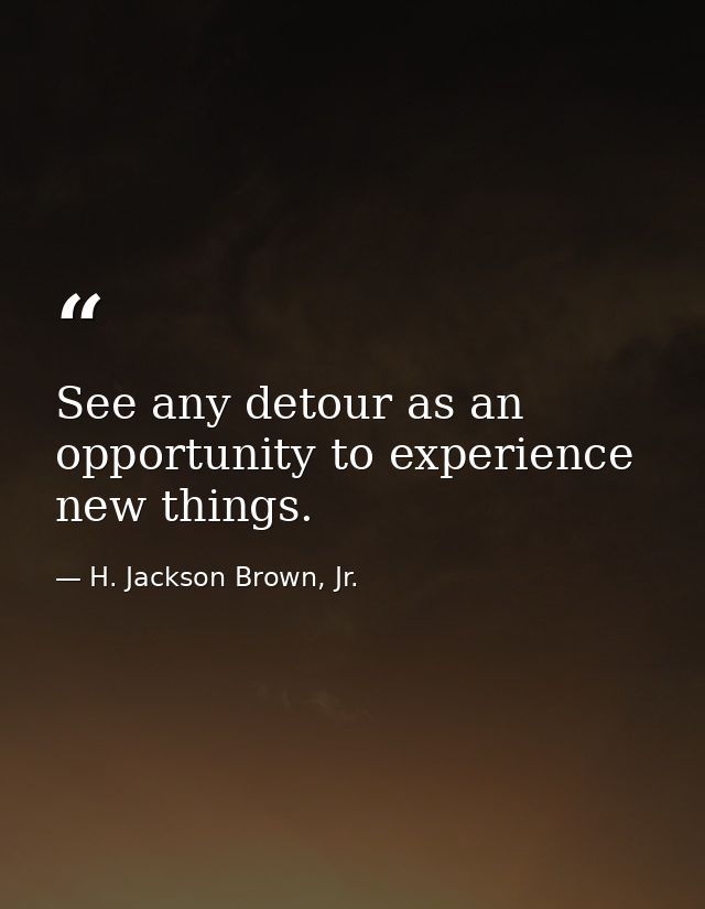 See any detour as an opportunity to experience new things. — H. Jackson Brown, Jr.