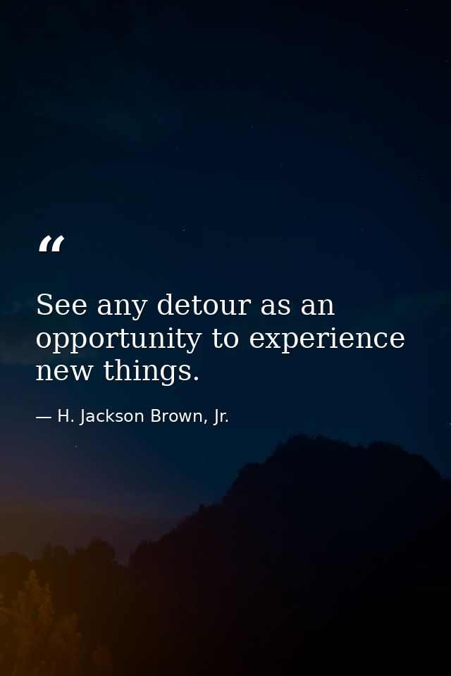 See any detour as an opportunity to experience new things. — H. Jackson Brown, Jr.