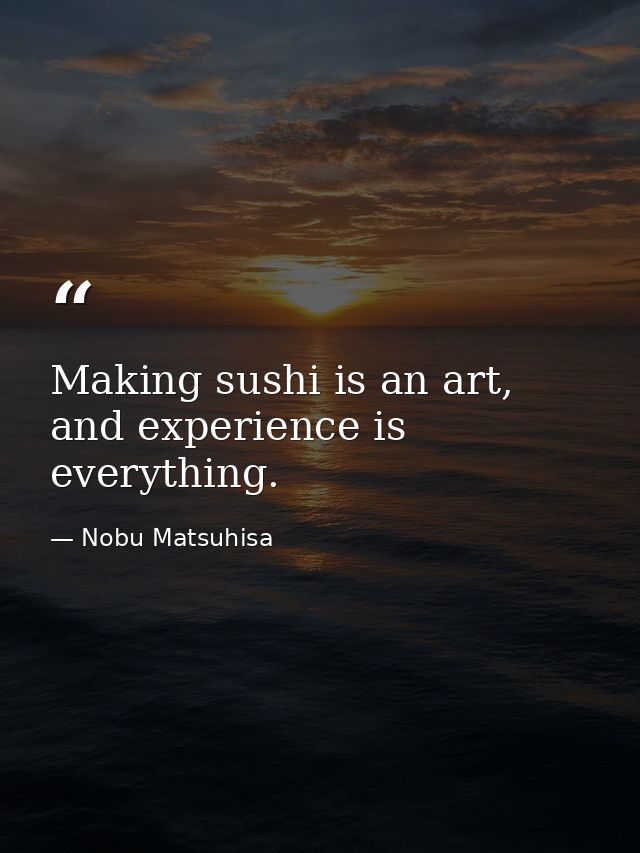 Making sushi is an art, and experience is everything. — Nobu Matsuhisa