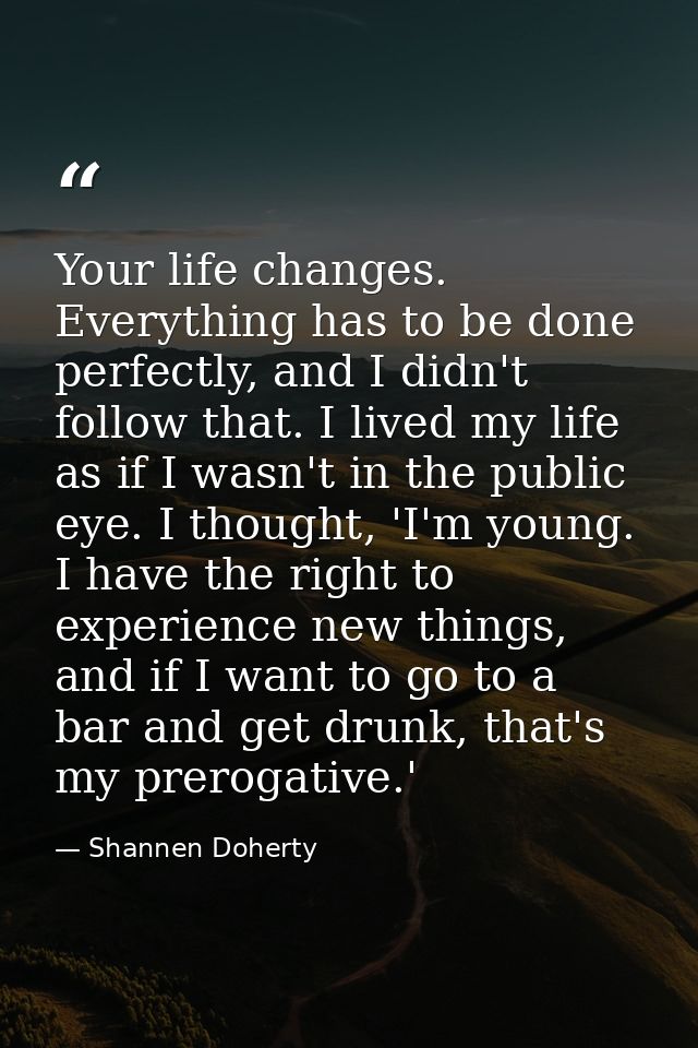 Your life changes. Everything has to be done perfectly, and I didn't follow that. I lived my life as if I wasn't in the  — Shannen Doherty