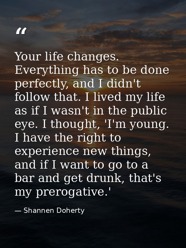 Your life changes. Everything has to be done perfectly, and I didn't follow that. I lived my life as if I wasn't in the  — Shannen Doherty