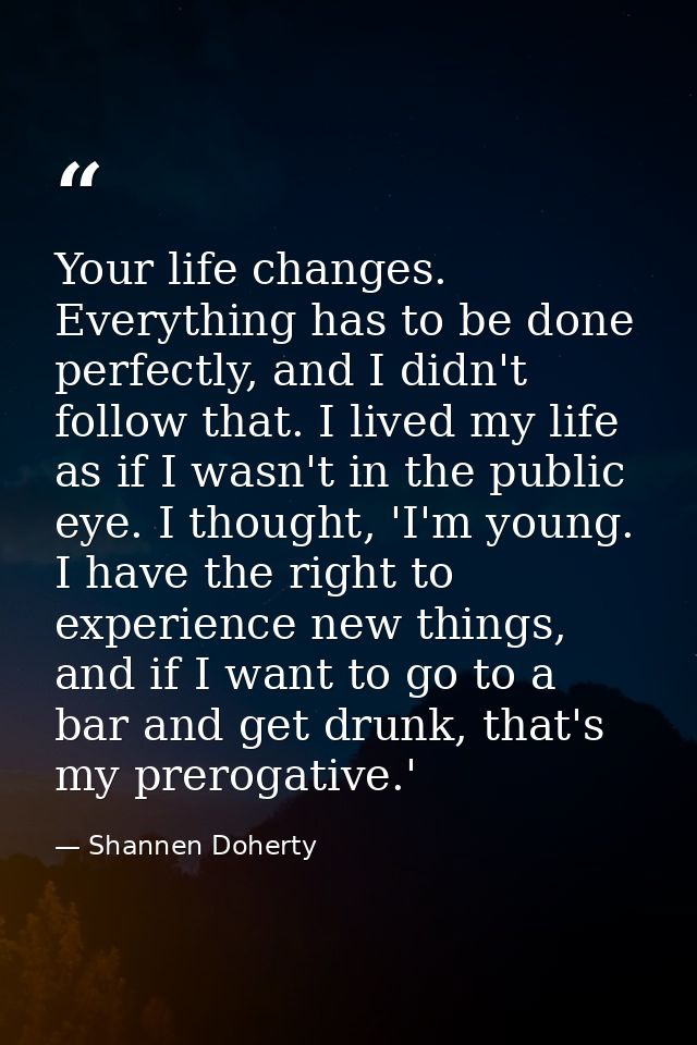 Your life changes. Everything has to be done perfectly, and I didn't follow that. I lived my life as if I wasn't in the  — Shannen Doherty
