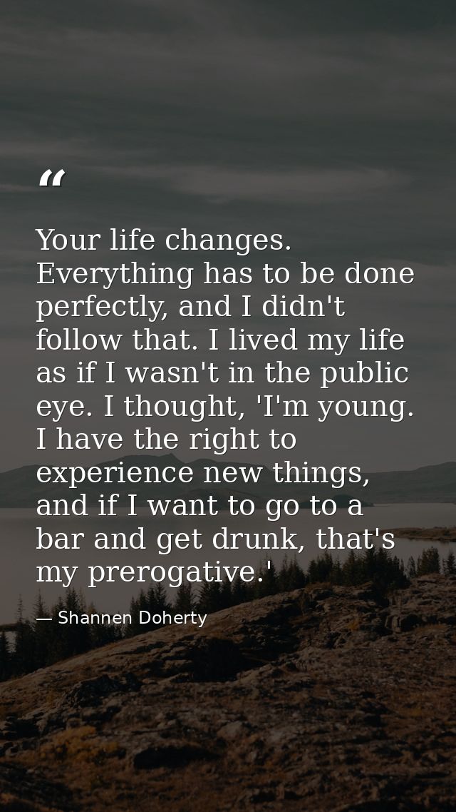 Your life changes. Everything has to be done perfectly, and I didn't follow that. I lived my life as if I wasn't in the  — Shannen Doherty