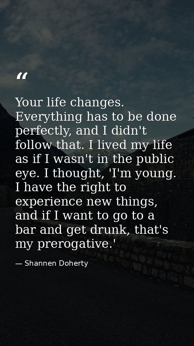 Your life changes. Everything has to be done perfectly, and I didn't follow that. I lived my life as if I wasn't in the  — Shannen Doherty