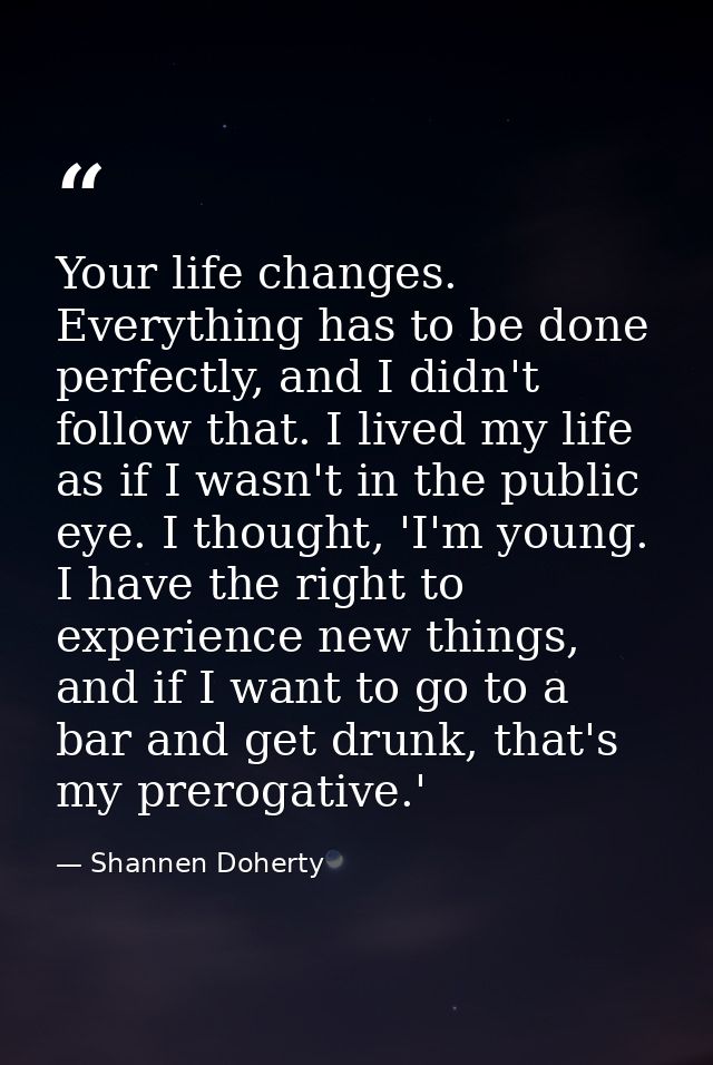 Your life changes. Everything has to be done perfectly, and I didn't follow that. I lived my life as if I wasn't in the  — Shannen Doherty