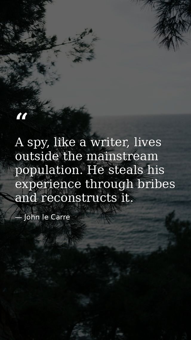 A spy, like a writer, lives outside the mainstream population. He steals his experience through bribes and reconstructs  — John le Carre