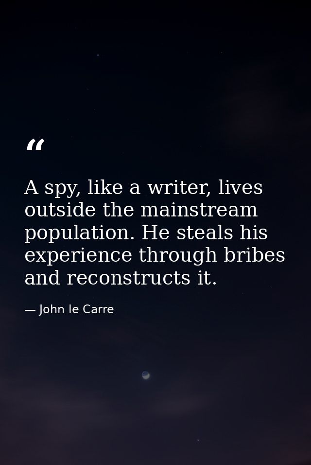 A spy, like a writer, lives outside the mainstream population. He steals his experience through bribes and reconstructs  — John le Carre