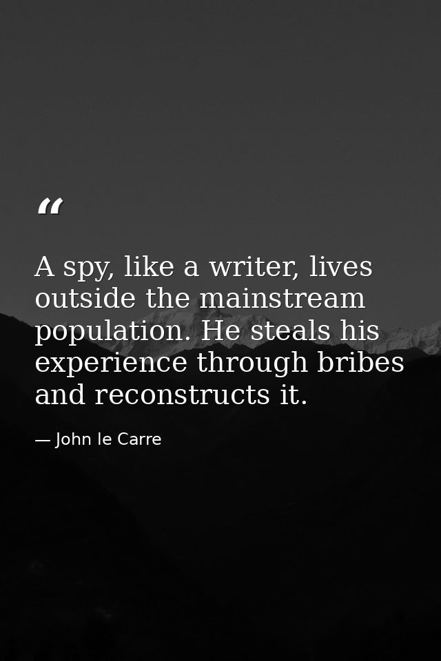 A spy, like a writer, lives outside the mainstream population. He steals his experience through bribes and reconstructs  — John le Carre