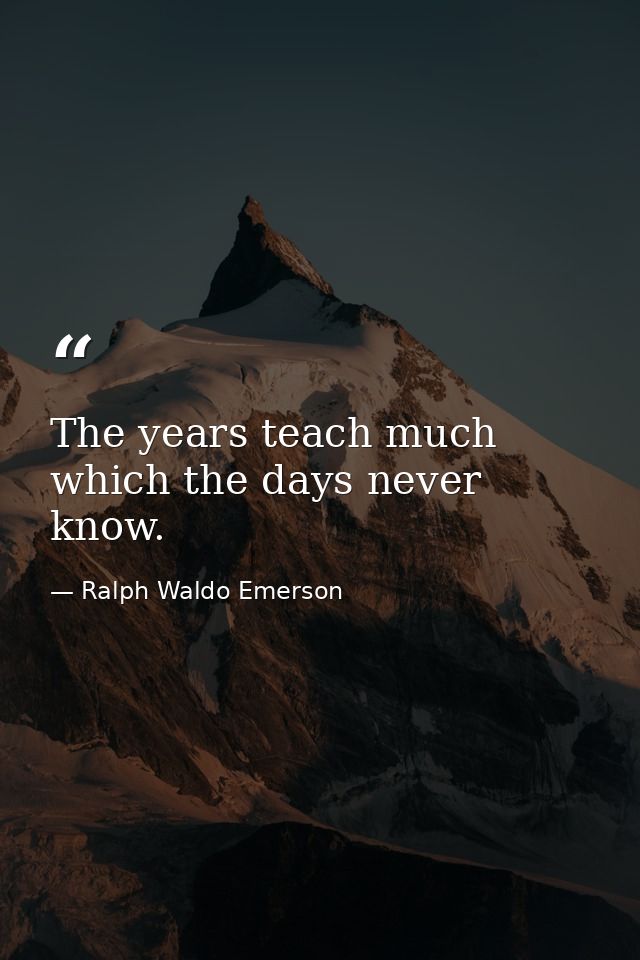 The years teach much which the days never know. — Ralph Waldo Emerson