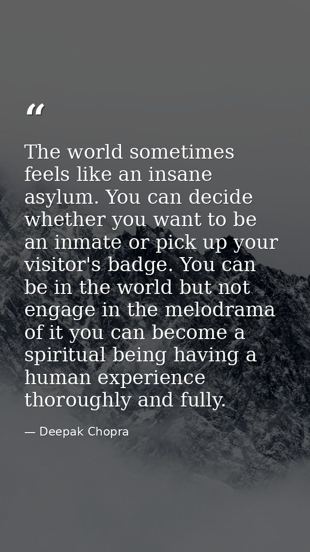 The world sometimes feels like an insane asylum. You can decide whether you want to be an inmate or pick up your visitor — Deepak Chopra