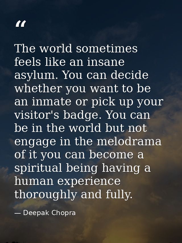 The world sometimes feels like an insane asylum. You can decide whether you want to be an inmate or pick up your visitor — Deepak Chopra