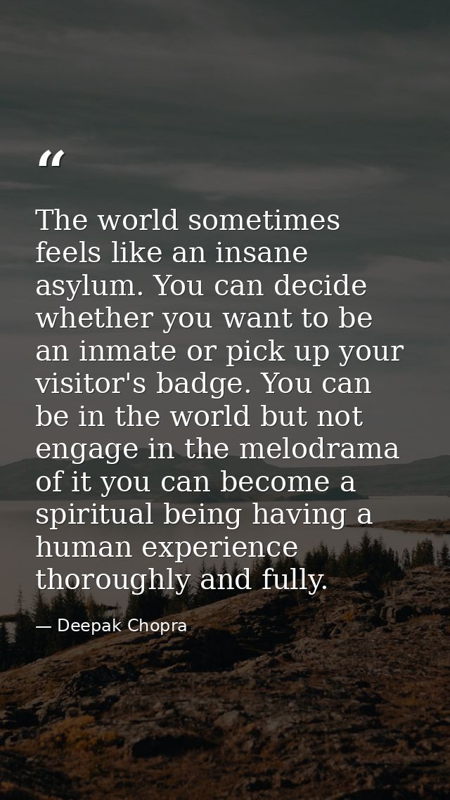 The world sometimes feels like an insane asylum. You can decide whether you want to be an inmate or pick up your visitor — Deepak Chopra