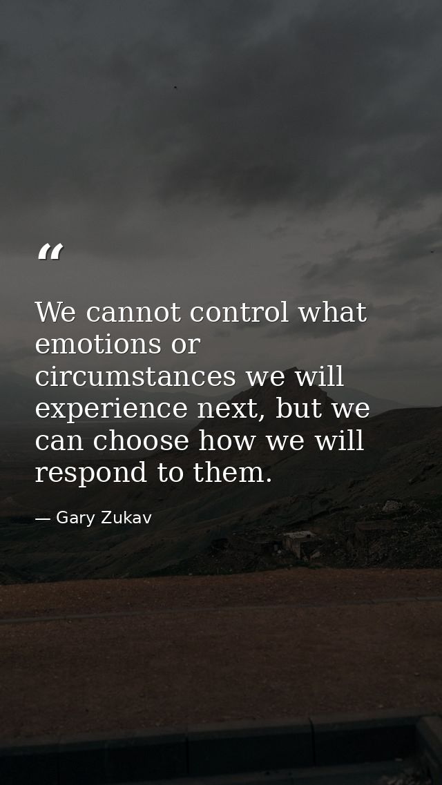 We cannot control what emotions or circumstances we will experience next, but we can choose how we will respond to them. — Gary Zukav