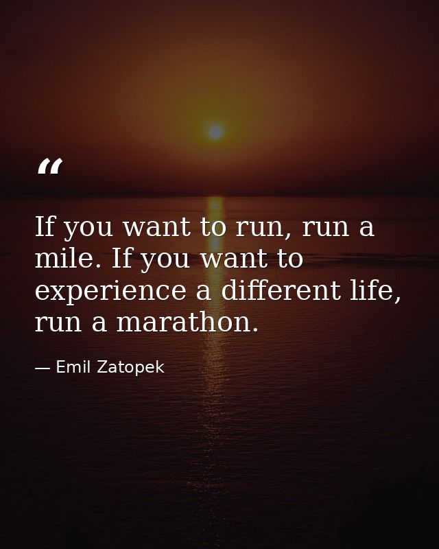 If you want to run, run a mile. If you want to experience a different life, run a marathon. — Emil Zatopek