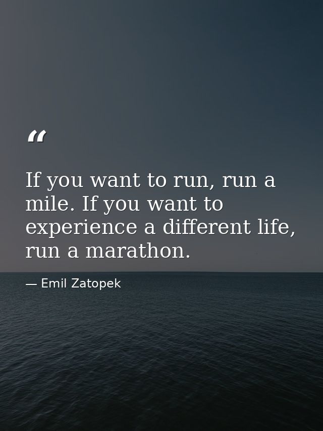 If you want to run, run a mile. If you want to experience a different life, run a marathon. — Emil Zatopek