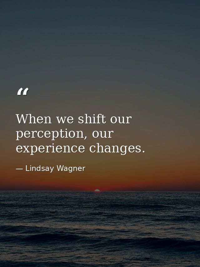 When we shift our perception, our experience changes. — Lindsay Wagner