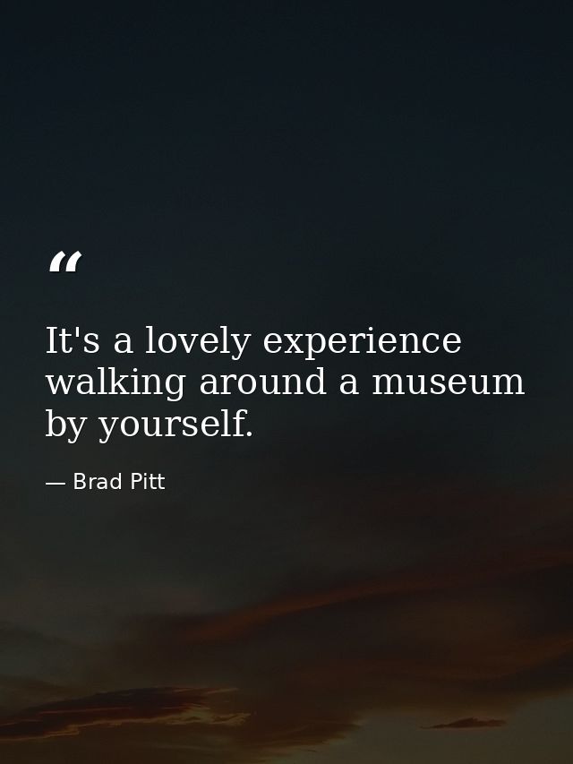 It's a lovely experience walking around a museum by yourself. — Brad Pitt