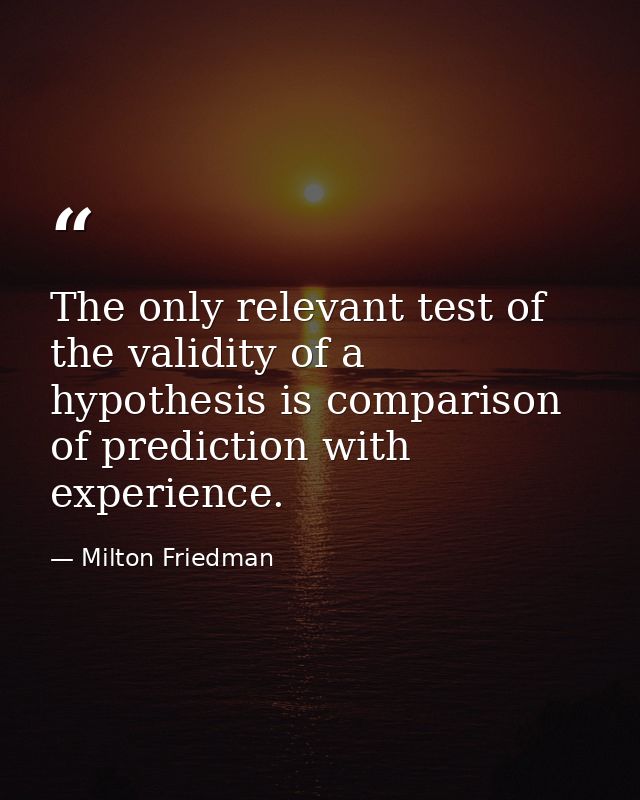The only relevant test of the validity of a hypothesis is comparison of prediction with experience. — Milton Friedman