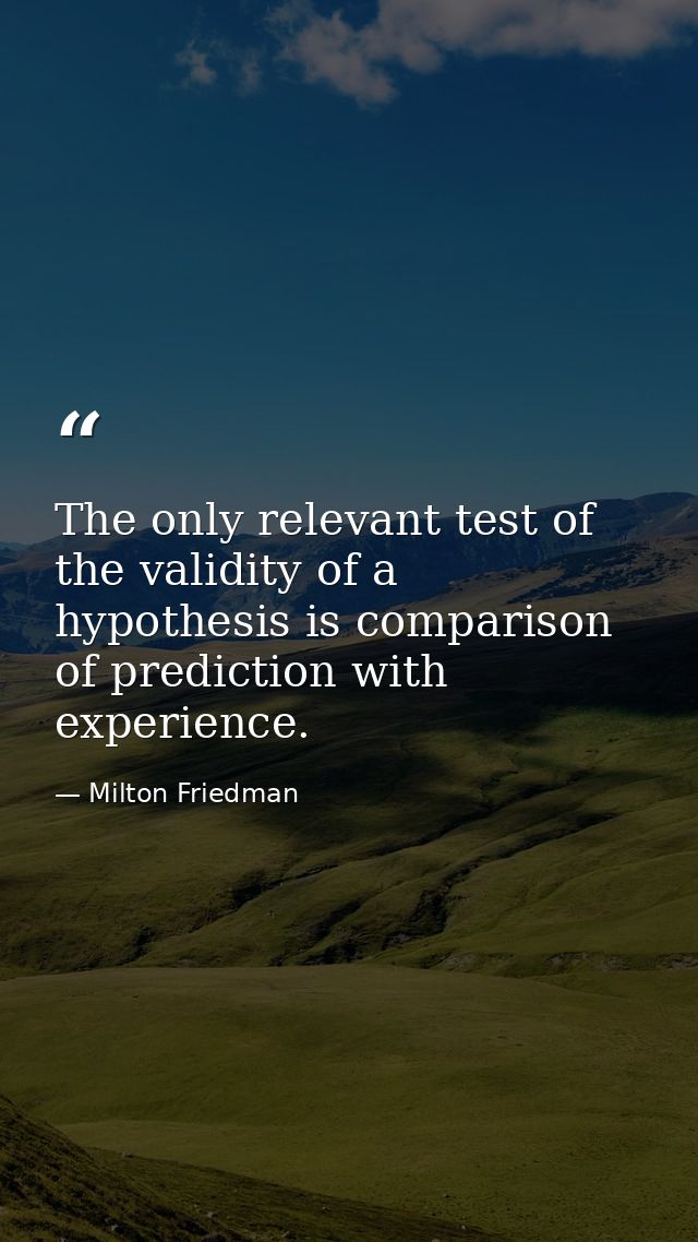 The only relevant test of the validity of a hypothesis is comparison of prediction with experience. — Milton Friedman