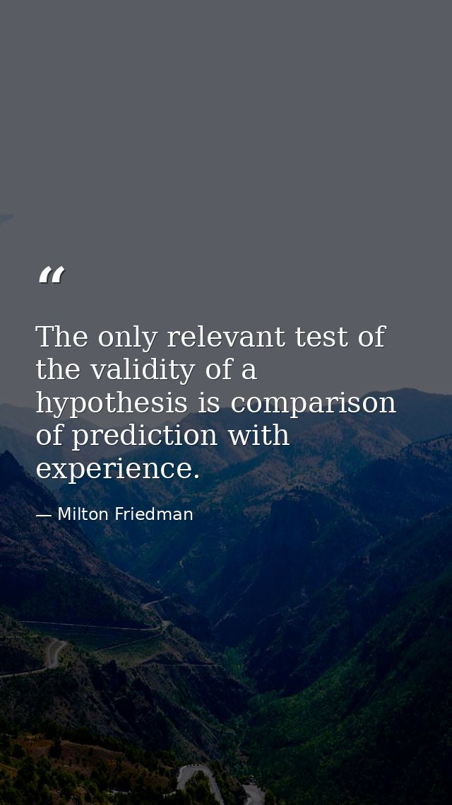 The only relevant test of the validity of a hypothesis is comparison of prediction with experience. — Milton Friedman