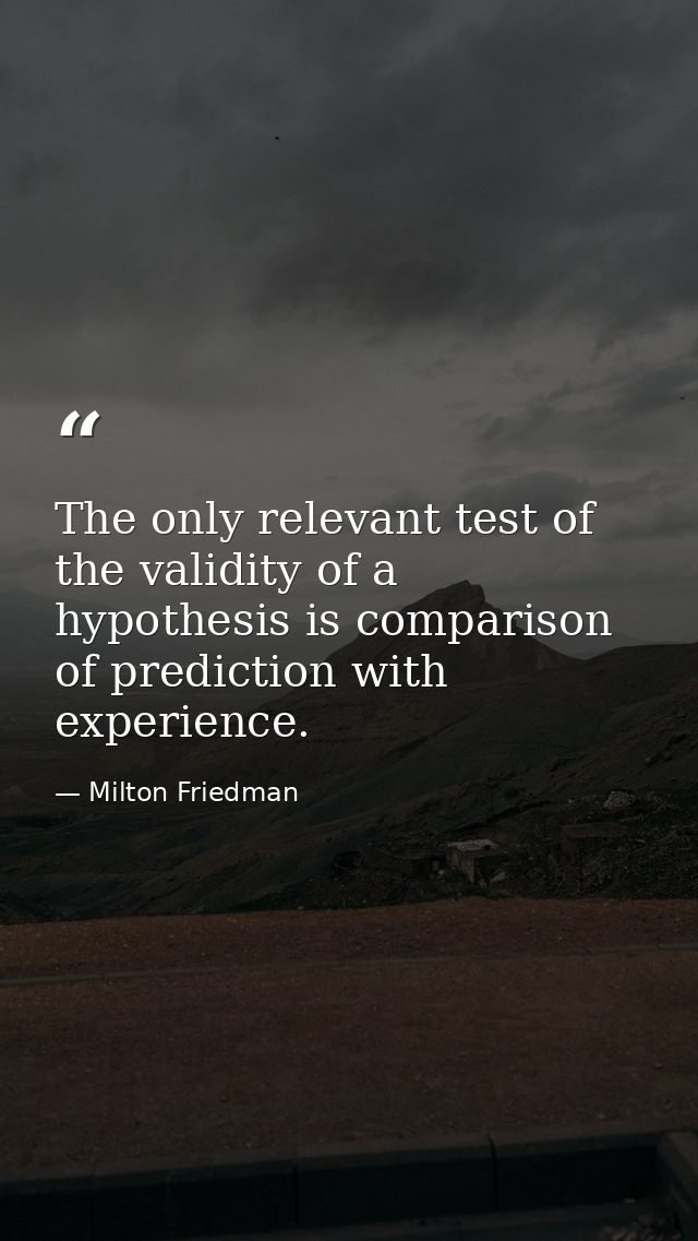 The only relevant test of the validity of a hypothesis is comparison of prediction with experience. — Milton Friedman