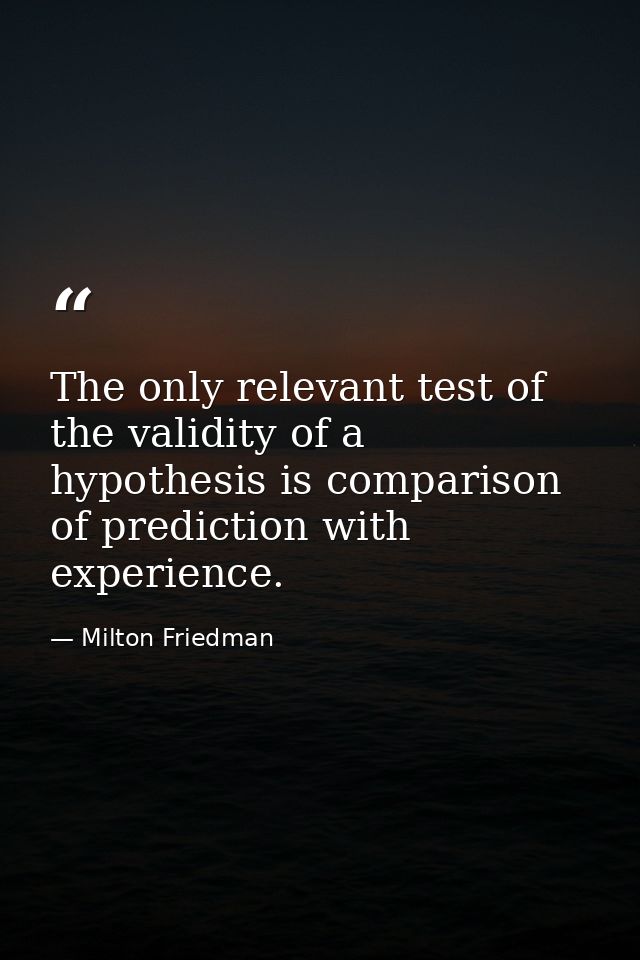 The only relevant test of the validity of a hypothesis is comparison of prediction with experience. — Milton Friedman