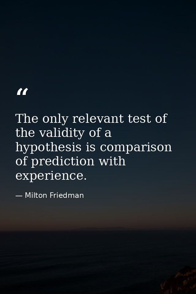 The only relevant test of the validity of a hypothesis is comparison of prediction with experience. — Milton Friedman