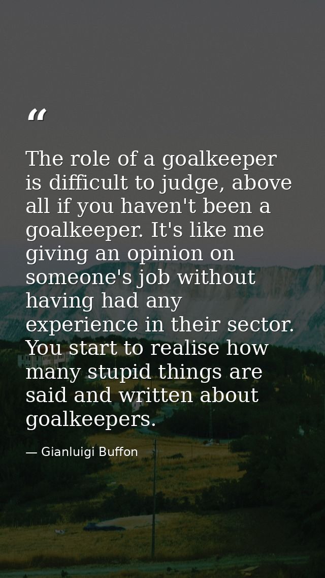 The role of a goalkeeper is difficult to judge, above all if you haven't been a goalkeeper. It's like me giving an opini — Gianluigi Buffon
