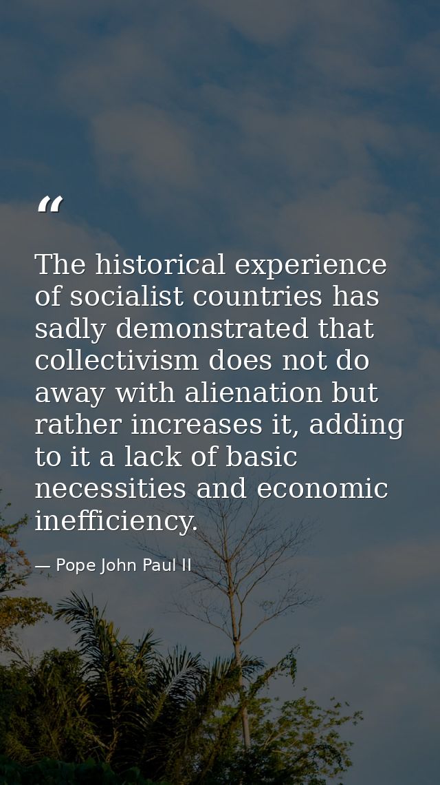 The historical experience of socialist countries has sadly demonstrated that collectivism does not do away with alienati — Pope John Paul II