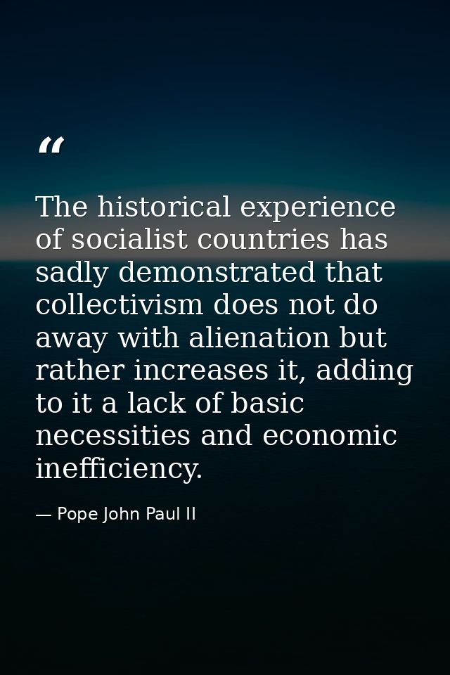 The historical experience of socialist countries has sadly demonstrated that collectivism does not do away with alienati — Pope John Paul II