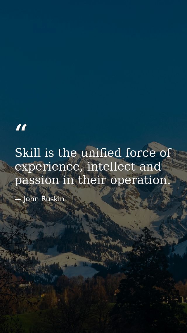 Skill is the unified force of experience, intellect and passion in their operation. — John Ruskin