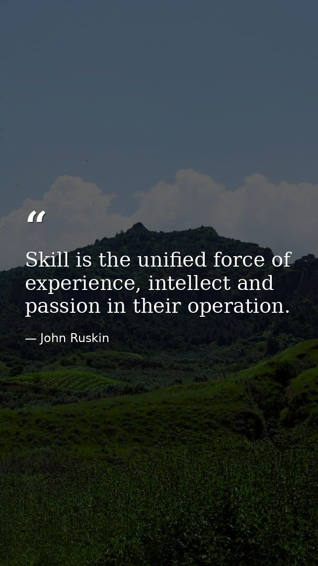 Skill is the unified force of experience, intellect and passion in their operation. — John Ruskin