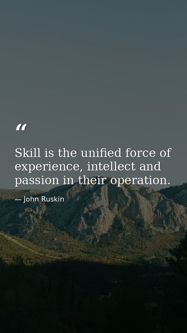 Skill is the unified force of experience, intellect and passion in their operation. — John Ruskin