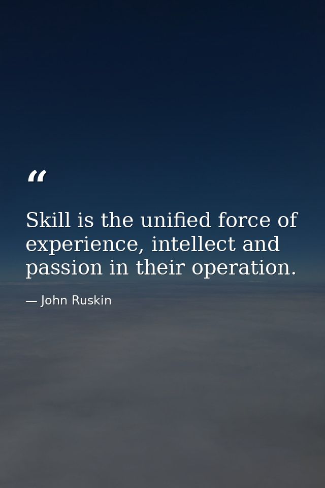 Skill is the unified force of experience, intellect and passion in their operation. — John Ruskin