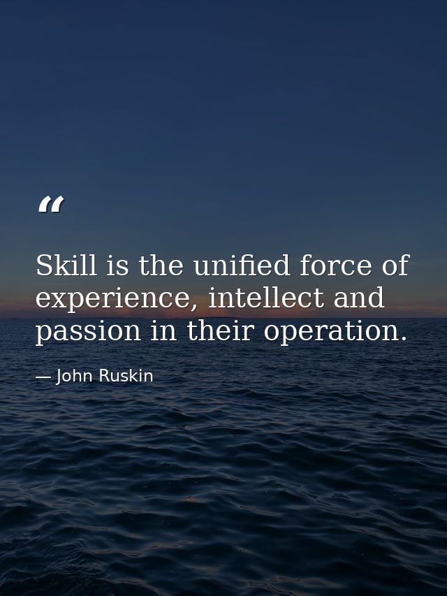 Skill is the unified force of experience, intellect and passion in their operation. — John Ruskin
