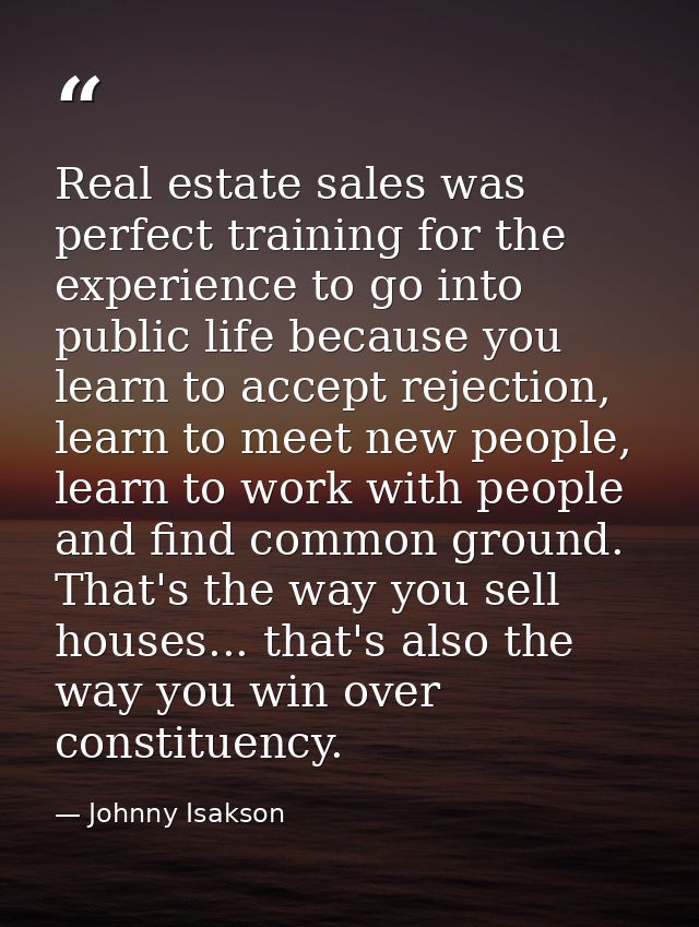 Real estate sales was perfect training for the experience to go into public life because you learn to accept rejection,  — Johnny Isakson