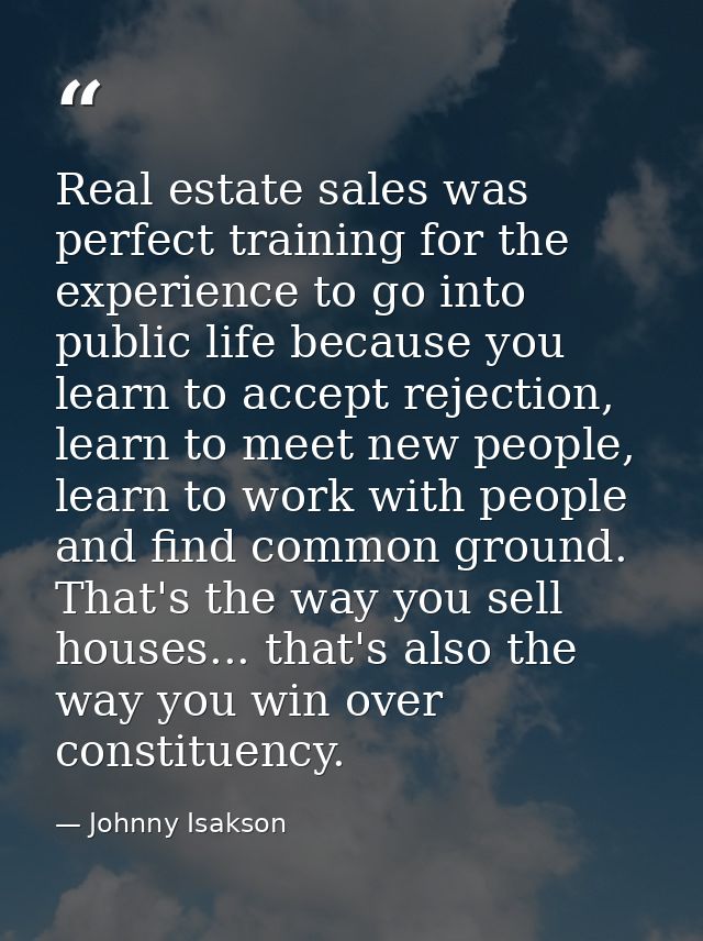 Real estate sales was perfect training for the experience to go into public life because you learn to accept rejection,  — Johnny Isakson