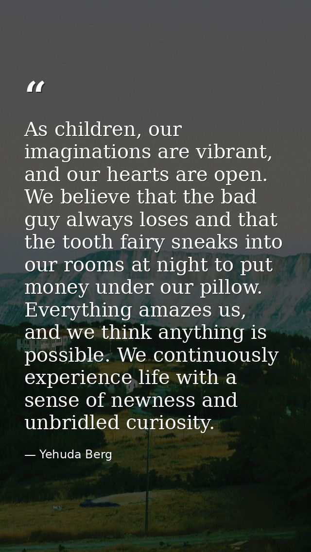 As children, our imaginations are vibrant, and our hearts are open. We believe that the bad guy always loses and that th — Yehuda Berg
