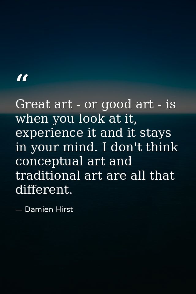 Great art - or good art - is when you look at it, experience it and it stays in your mind. I don't think conceptual art  — Damien Hirst