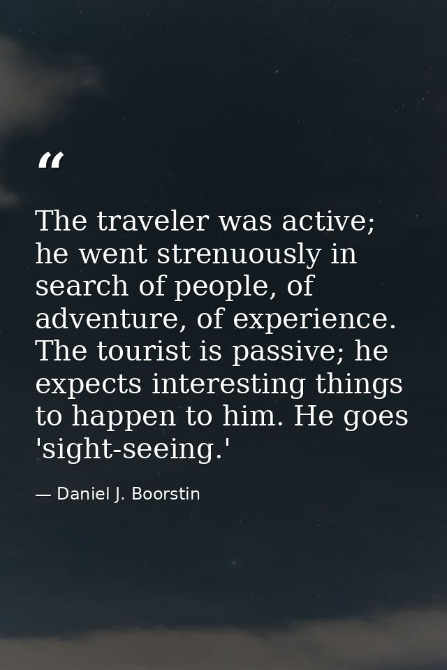 The traveler was active; he went strenuously in search of people, of adventure, of experience. The tourist is passive; h — Daniel J. Boorstin